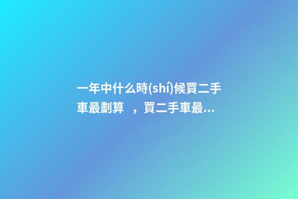 一年中什么時(shí)候買二手車最劃算，買二手車最佳時(shí)間，年前還是年后買